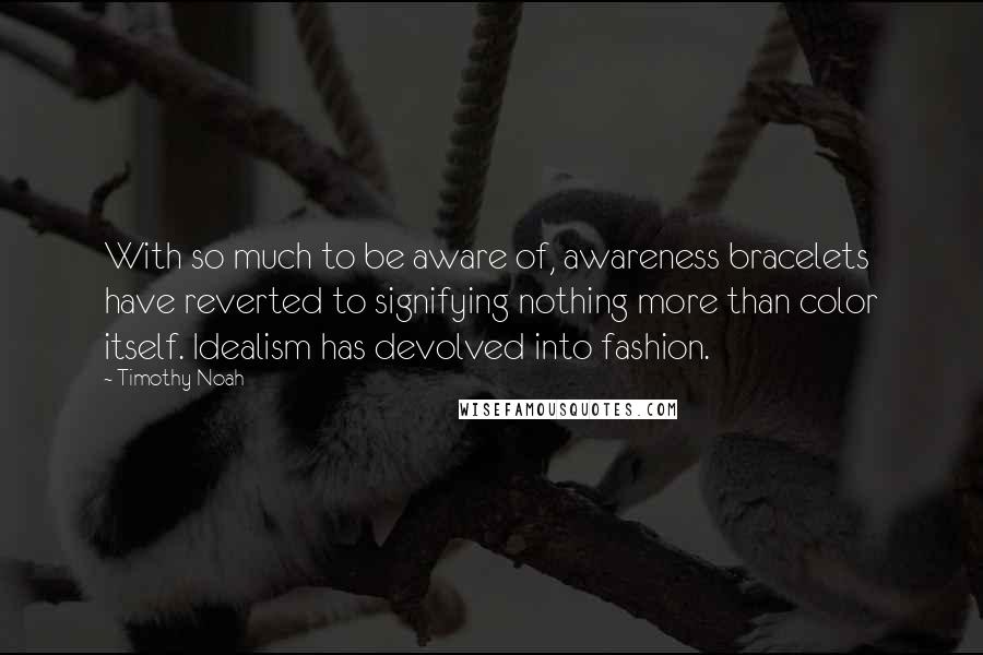 Timothy Noah Quotes: With so much to be aware of, awareness bracelets have reverted to signifying nothing more than color itself. Idealism has devolved into fashion.