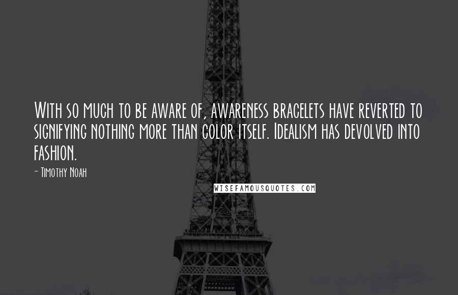 Timothy Noah Quotes: With so much to be aware of, awareness bracelets have reverted to signifying nothing more than color itself. Idealism has devolved into fashion.