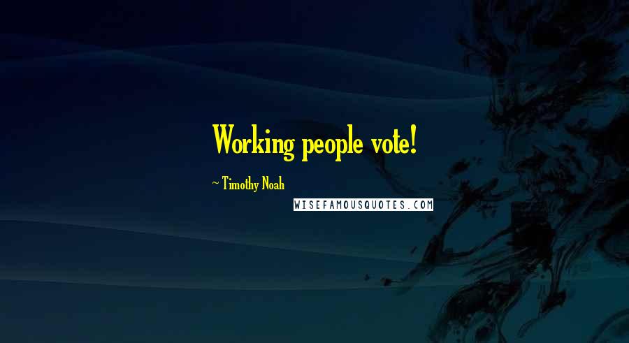 Timothy Noah Quotes: Working people vote!