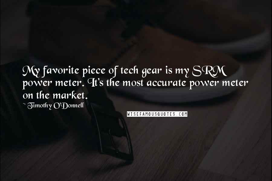 Timothy O'Donnell Quotes: My favorite piece of tech gear is my SRM power meter. It's the most accurate power meter on the market.