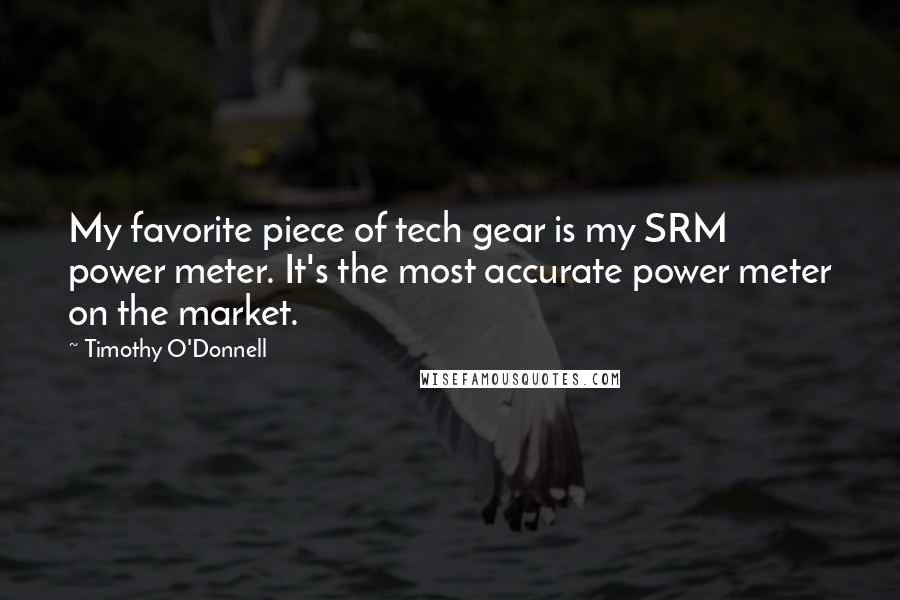 Timothy O'Donnell Quotes: My favorite piece of tech gear is my SRM power meter. It's the most accurate power meter on the market.