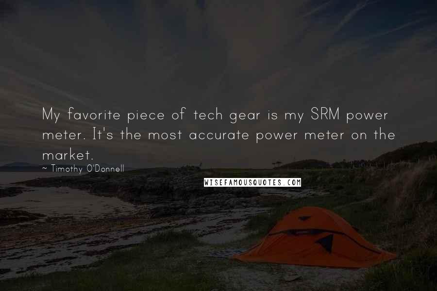 Timothy O'Donnell Quotes: My favorite piece of tech gear is my SRM power meter. It's the most accurate power meter on the market.