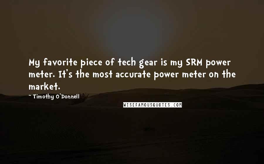 Timothy O'Donnell Quotes: My favorite piece of tech gear is my SRM power meter. It's the most accurate power meter on the market.