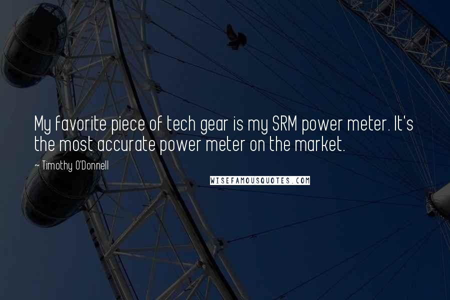 Timothy O'Donnell Quotes: My favorite piece of tech gear is my SRM power meter. It's the most accurate power meter on the market.