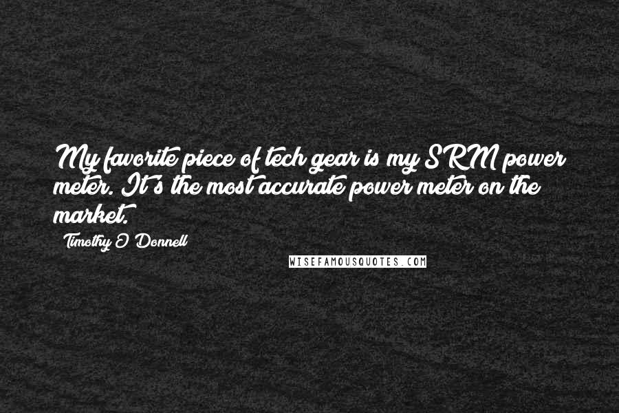 Timothy O'Donnell Quotes: My favorite piece of tech gear is my SRM power meter. It's the most accurate power meter on the market.