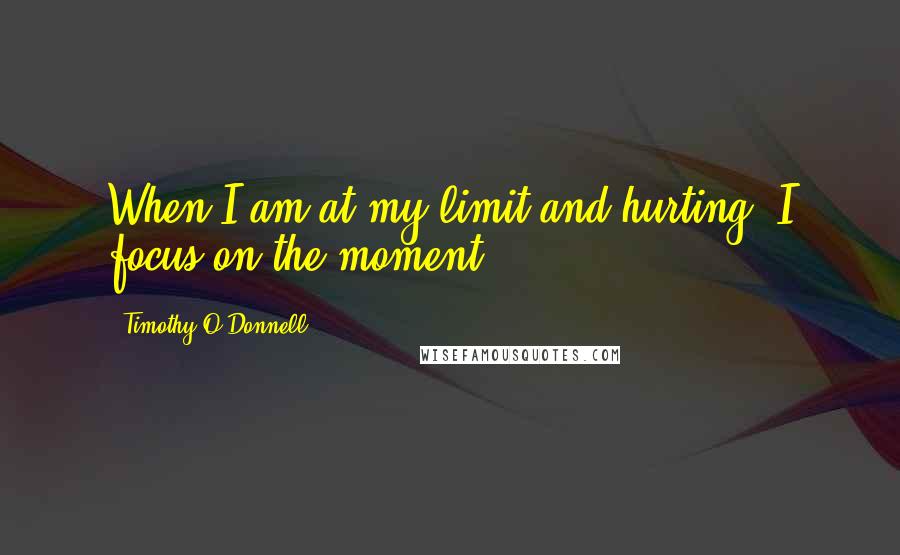 Timothy O'Donnell Quotes: When I am at my limit and hurting, I focus on the moment.