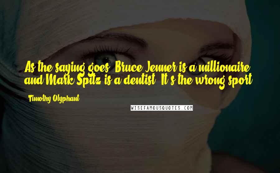 Timothy Olyphant Quotes: As the saying goes, Bruce Jenner is a millionaire, and Mark Spitz is a dentist. It's the wrong sport.