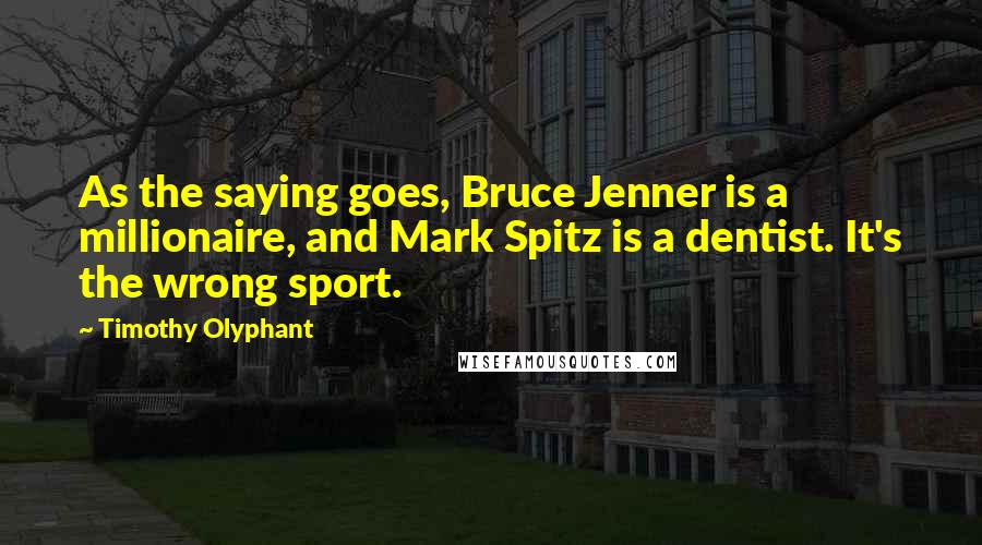 Timothy Olyphant Quotes: As the saying goes, Bruce Jenner is a millionaire, and Mark Spitz is a dentist. It's the wrong sport.