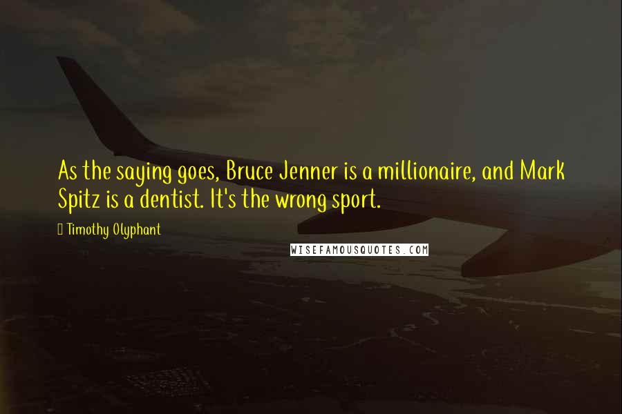 Timothy Olyphant Quotes: As the saying goes, Bruce Jenner is a millionaire, and Mark Spitz is a dentist. It's the wrong sport.