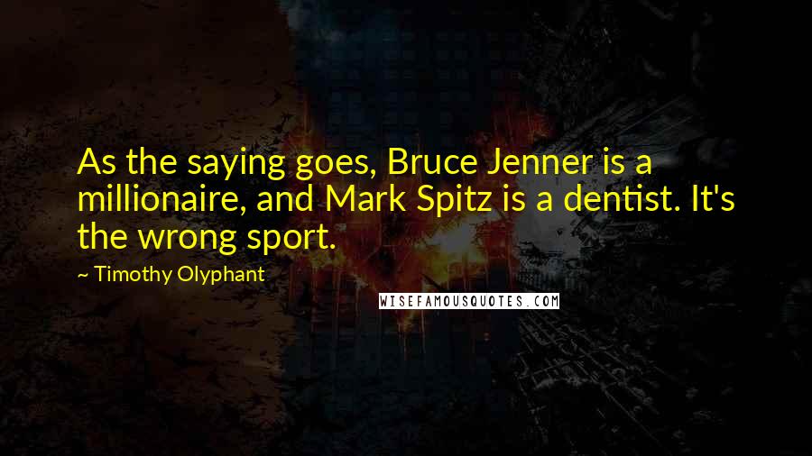 Timothy Olyphant Quotes: As the saying goes, Bruce Jenner is a millionaire, and Mark Spitz is a dentist. It's the wrong sport.