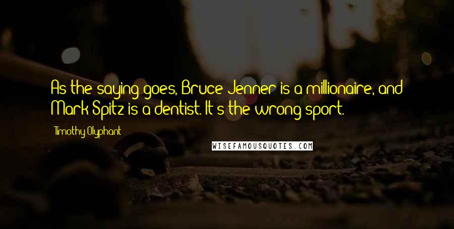 Timothy Olyphant Quotes: As the saying goes, Bruce Jenner is a millionaire, and Mark Spitz is a dentist. It's the wrong sport.