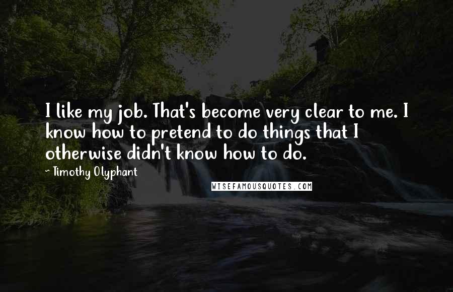 Timothy Olyphant Quotes: I like my job. That's become very clear to me. I know how to pretend to do things that I otherwise didn't know how to do.