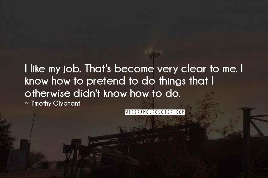 Timothy Olyphant Quotes: I like my job. That's become very clear to me. I know how to pretend to do things that I otherwise didn't know how to do.