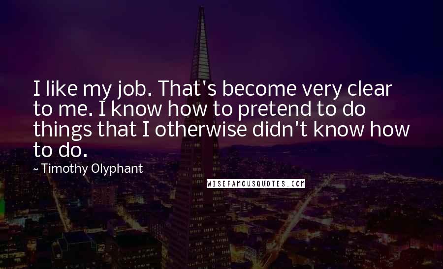 Timothy Olyphant Quotes: I like my job. That's become very clear to me. I know how to pretend to do things that I otherwise didn't know how to do.