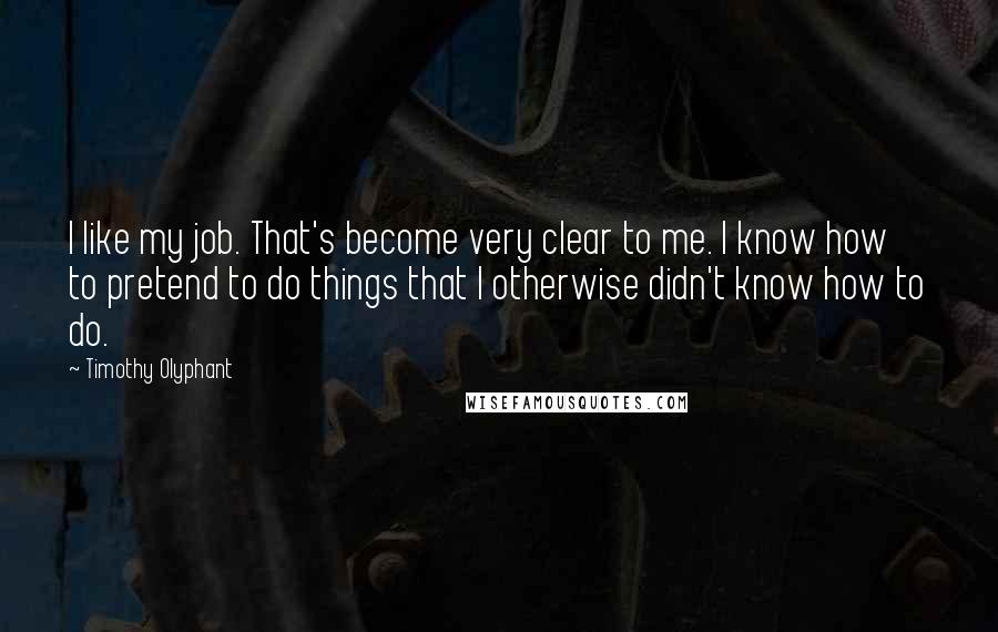 Timothy Olyphant Quotes: I like my job. That's become very clear to me. I know how to pretend to do things that I otherwise didn't know how to do.