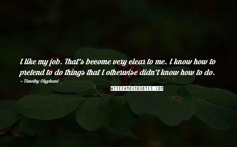 Timothy Olyphant Quotes: I like my job. That's become very clear to me. I know how to pretend to do things that I otherwise didn't know how to do.