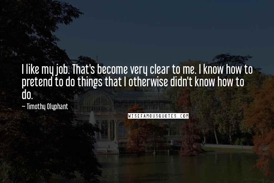 Timothy Olyphant Quotes: I like my job. That's become very clear to me. I know how to pretend to do things that I otherwise didn't know how to do.