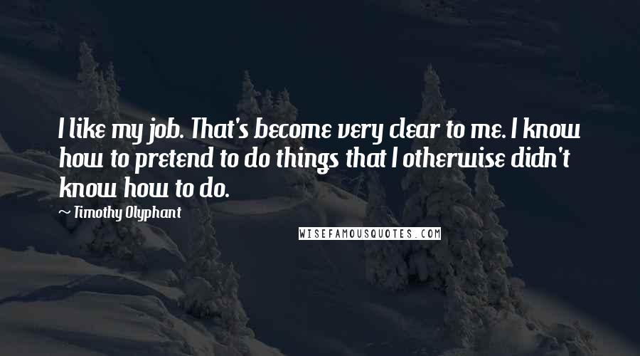 Timothy Olyphant Quotes: I like my job. That's become very clear to me. I know how to pretend to do things that I otherwise didn't know how to do.