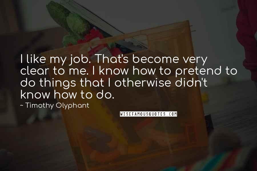 Timothy Olyphant Quotes: I like my job. That's become very clear to me. I know how to pretend to do things that I otherwise didn't know how to do.