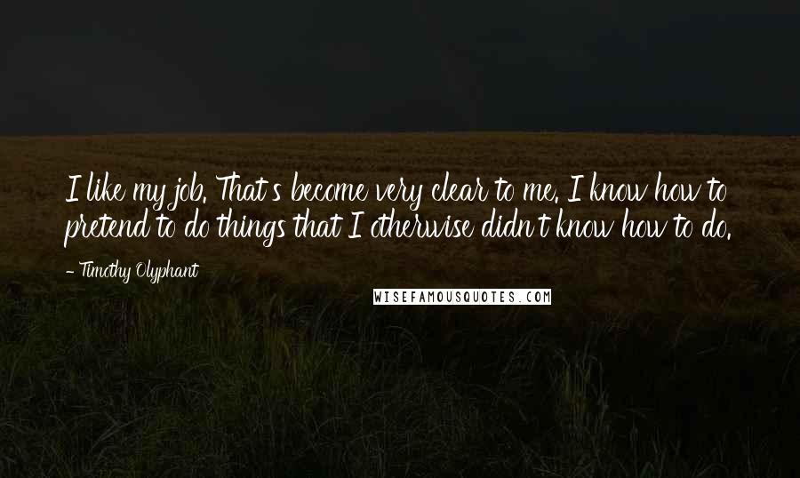 Timothy Olyphant Quotes: I like my job. That's become very clear to me. I know how to pretend to do things that I otherwise didn't know how to do.