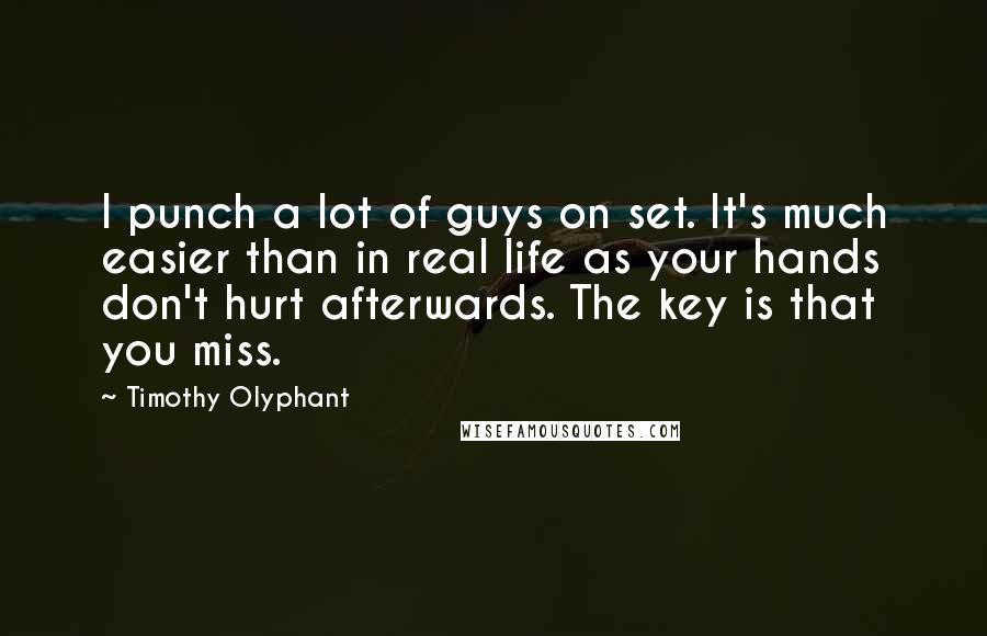 Timothy Olyphant Quotes: I punch a lot of guys on set. It's much easier than in real life as your hands don't hurt afterwards. The key is that you miss.