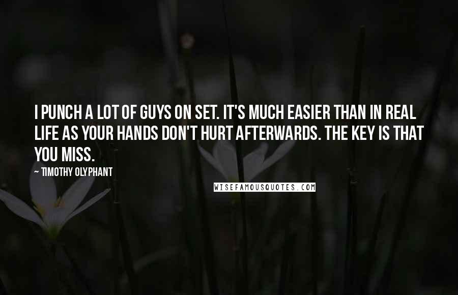 Timothy Olyphant Quotes: I punch a lot of guys on set. It's much easier than in real life as your hands don't hurt afterwards. The key is that you miss.