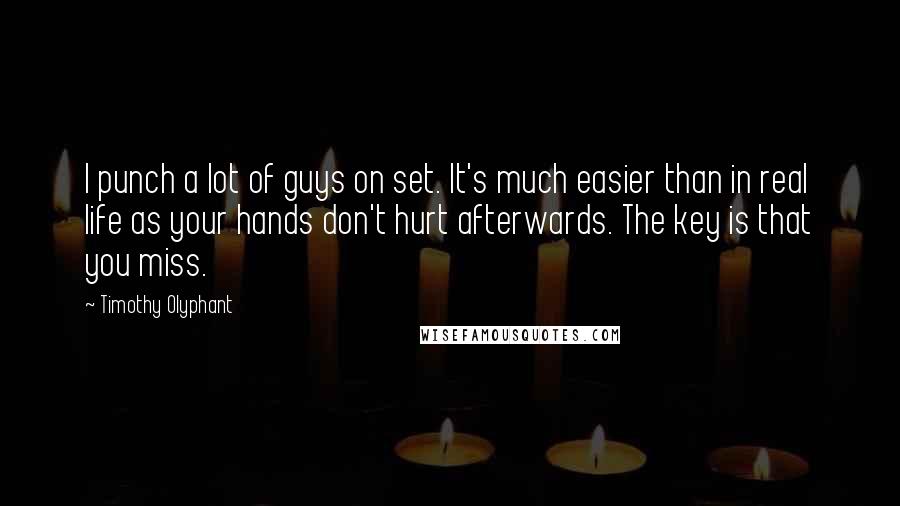 Timothy Olyphant Quotes: I punch a lot of guys on set. It's much easier than in real life as your hands don't hurt afterwards. The key is that you miss.