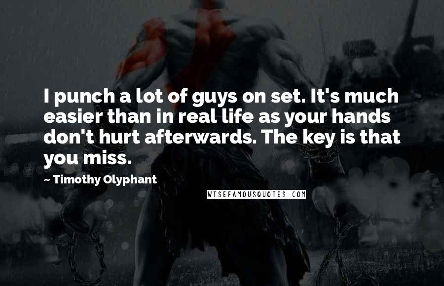 Timothy Olyphant Quotes: I punch a lot of guys on set. It's much easier than in real life as your hands don't hurt afterwards. The key is that you miss.