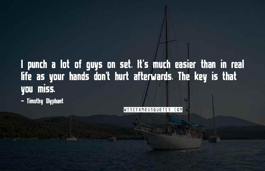 Timothy Olyphant Quotes: I punch a lot of guys on set. It's much easier than in real life as your hands don't hurt afterwards. The key is that you miss.