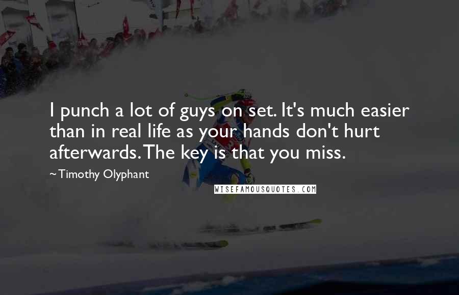 Timothy Olyphant Quotes: I punch a lot of guys on set. It's much easier than in real life as your hands don't hurt afterwards. The key is that you miss.