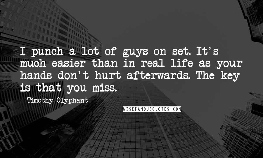 Timothy Olyphant Quotes: I punch a lot of guys on set. It's much easier than in real life as your hands don't hurt afterwards. The key is that you miss.