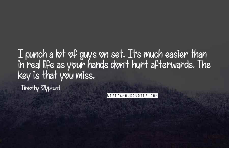 Timothy Olyphant Quotes: I punch a lot of guys on set. It's much easier than in real life as your hands don't hurt afterwards. The key is that you miss.