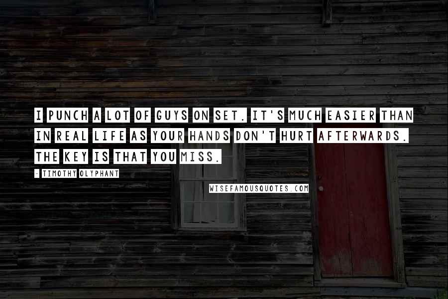 Timothy Olyphant Quotes: I punch a lot of guys on set. It's much easier than in real life as your hands don't hurt afterwards. The key is that you miss.