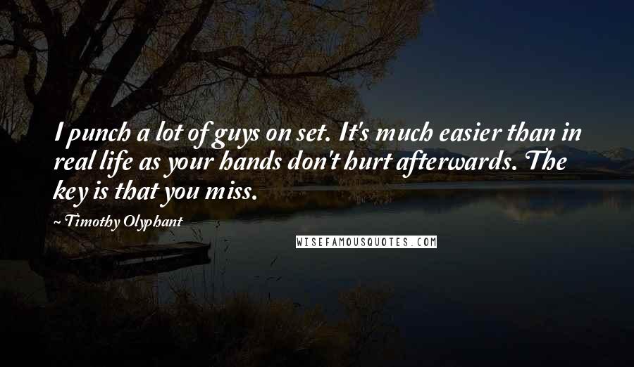 Timothy Olyphant Quotes: I punch a lot of guys on set. It's much easier than in real life as your hands don't hurt afterwards. The key is that you miss.