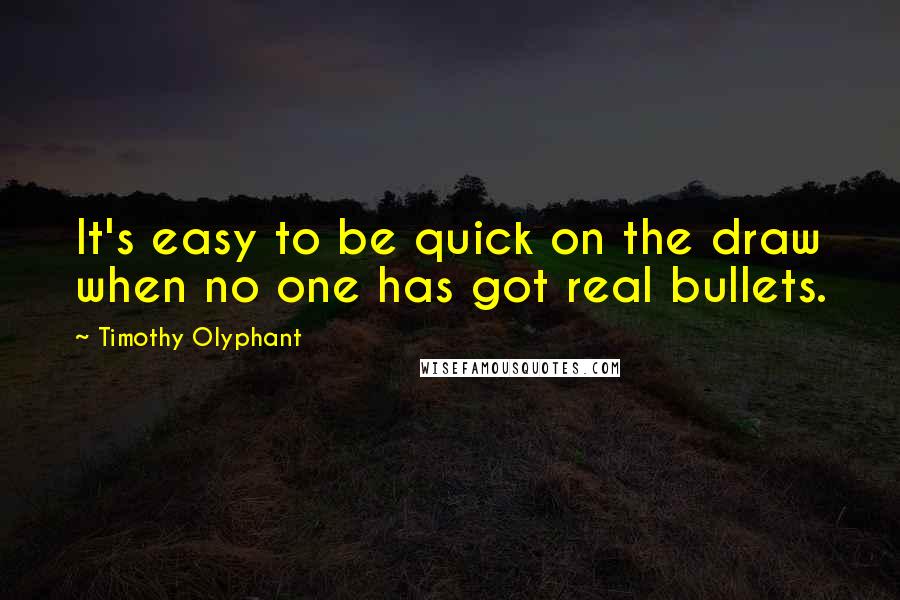 Timothy Olyphant Quotes: It's easy to be quick on the draw when no one has got real bullets.