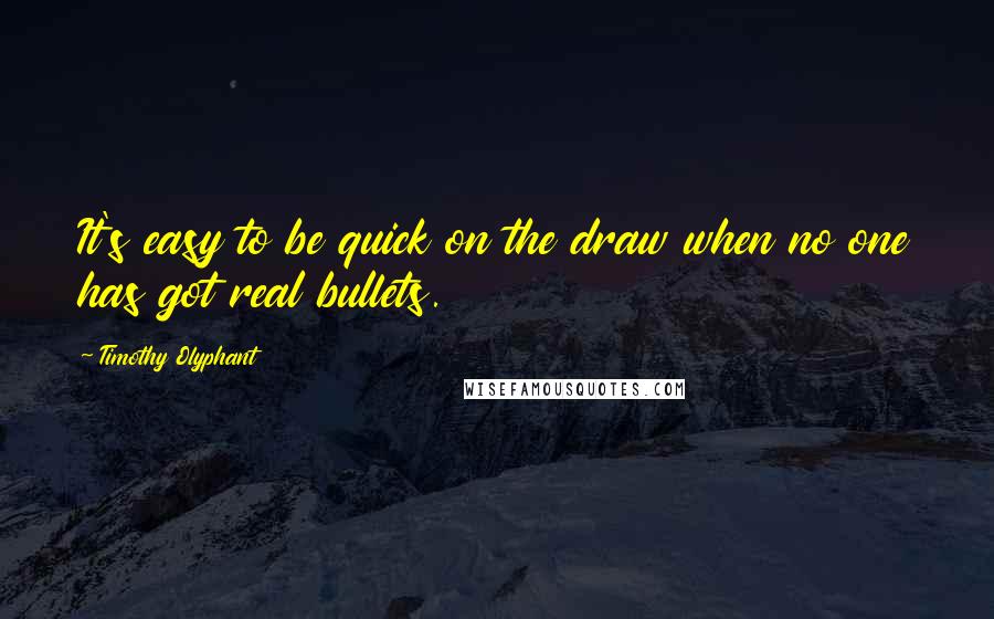 Timothy Olyphant Quotes: It's easy to be quick on the draw when no one has got real bullets.