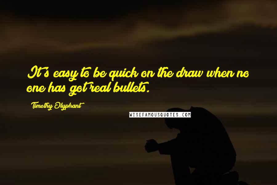 Timothy Olyphant Quotes: It's easy to be quick on the draw when no one has got real bullets.