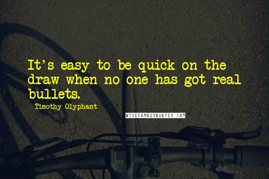 Timothy Olyphant Quotes: It's easy to be quick on the draw when no one has got real bullets.