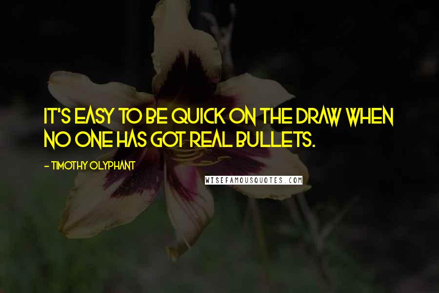 Timothy Olyphant Quotes: It's easy to be quick on the draw when no one has got real bullets.