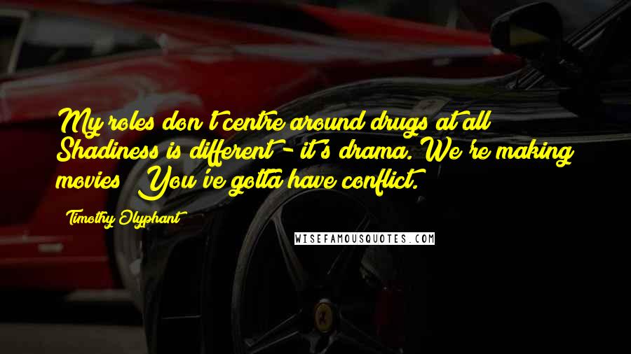 Timothy Olyphant Quotes: My roles don't centre around drugs at all! Shadiness is different - it's drama. We're making movies! You've gotta have conflict.