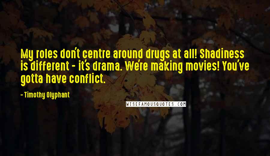 Timothy Olyphant Quotes: My roles don't centre around drugs at all! Shadiness is different - it's drama. We're making movies! You've gotta have conflict.