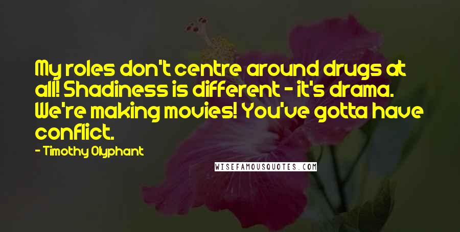 Timothy Olyphant Quotes: My roles don't centre around drugs at all! Shadiness is different - it's drama. We're making movies! You've gotta have conflict.