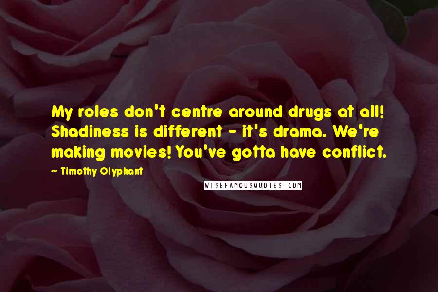 Timothy Olyphant Quotes: My roles don't centre around drugs at all! Shadiness is different - it's drama. We're making movies! You've gotta have conflict.