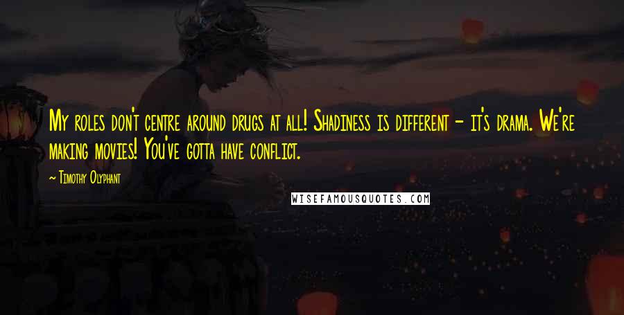 Timothy Olyphant Quotes: My roles don't centre around drugs at all! Shadiness is different - it's drama. We're making movies! You've gotta have conflict.