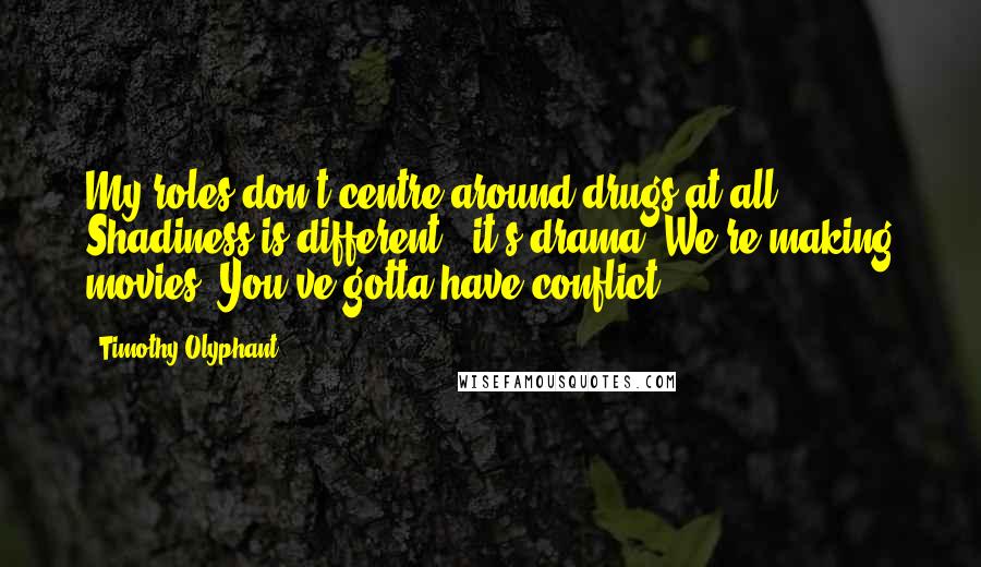 Timothy Olyphant Quotes: My roles don't centre around drugs at all! Shadiness is different - it's drama. We're making movies! You've gotta have conflict.