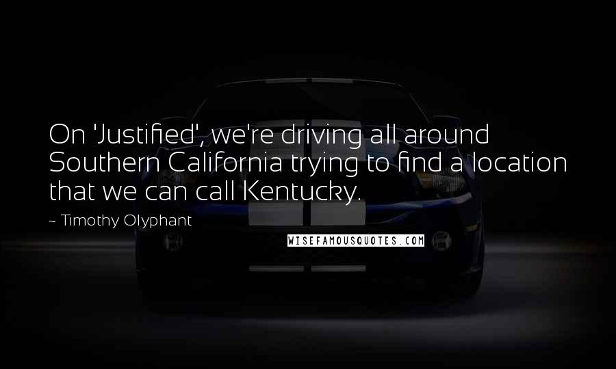 Timothy Olyphant Quotes: On 'Justified', we're driving all around Southern California trying to find a location that we can call Kentucky.