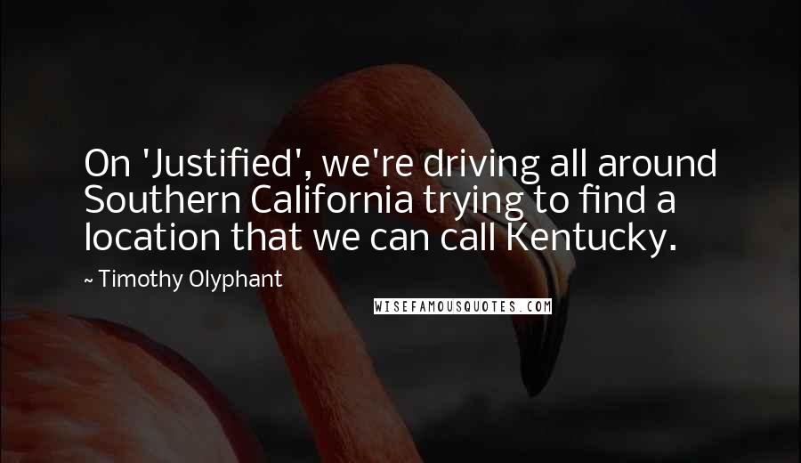 Timothy Olyphant Quotes: On 'Justified', we're driving all around Southern California trying to find a location that we can call Kentucky.