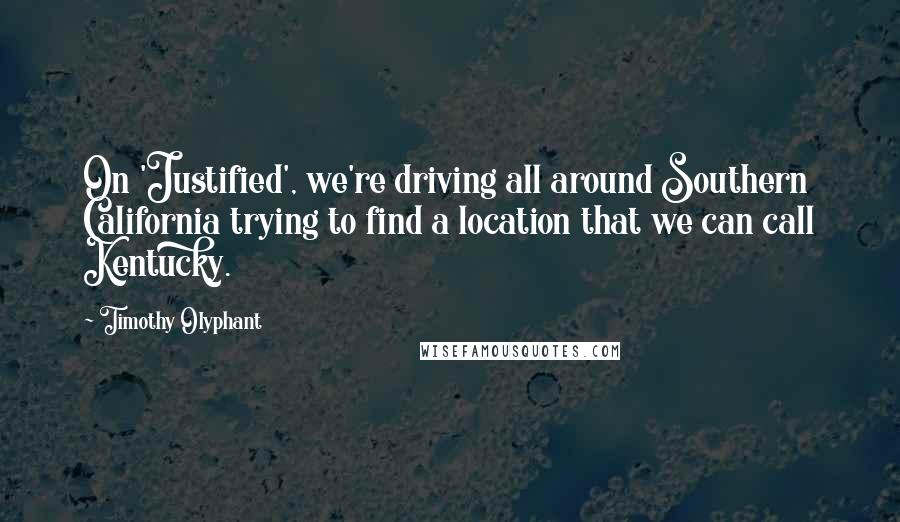 Timothy Olyphant Quotes: On 'Justified', we're driving all around Southern California trying to find a location that we can call Kentucky.