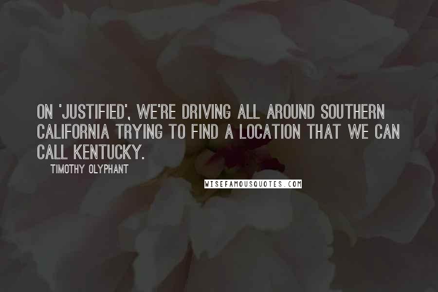 Timothy Olyphant Quotes: On 'Justified', we're driving all around Southern California trying to find a location that we can call Kentucky.