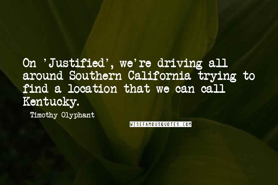 Timothy Olyphant Quotes: On 'Justified', we're driving all around Southern California trying to find a location that we can call Kentucky.